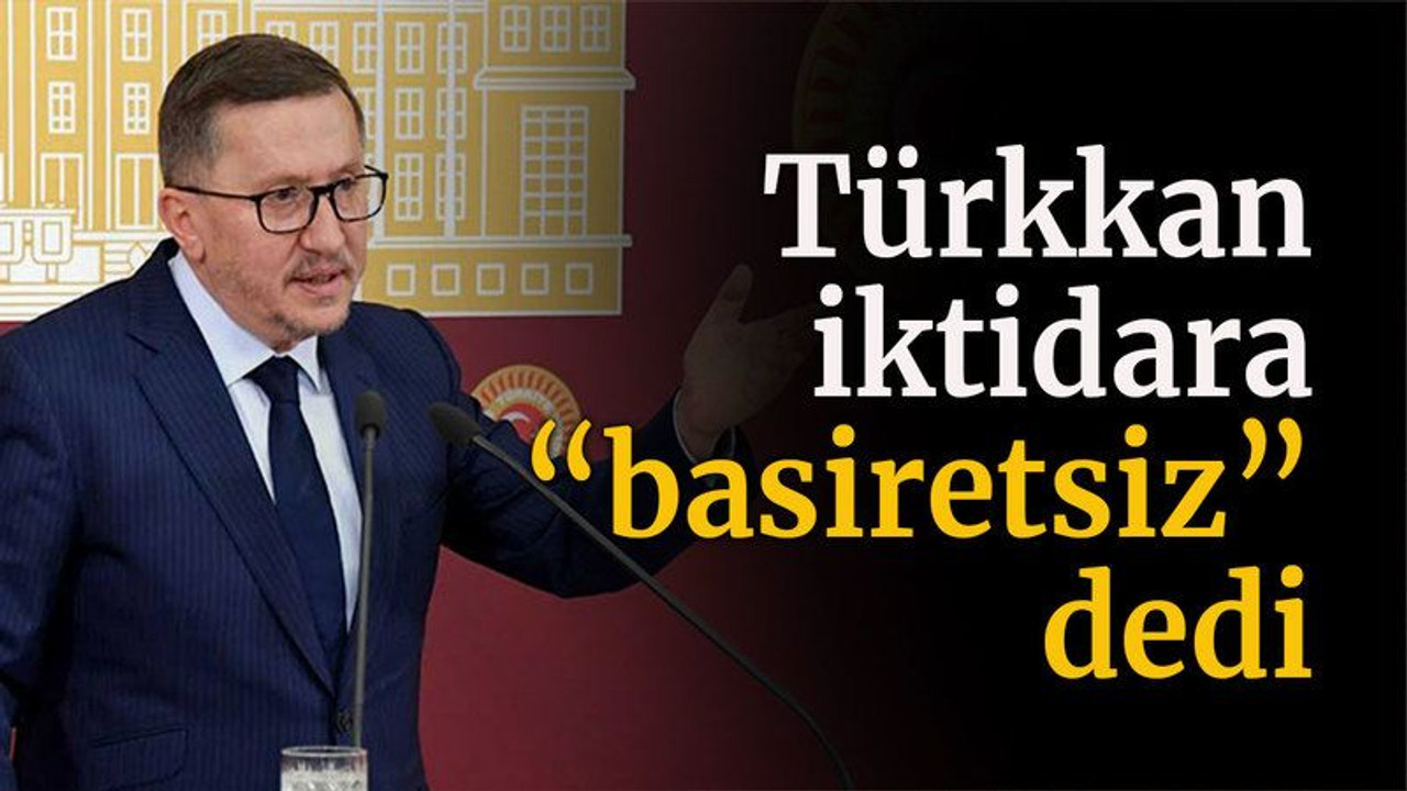 Türkkan iktidara “basiretsiz” dedi